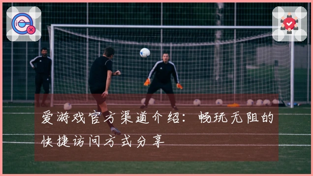 爱游戏官方渠道介绍：畅玩无阻的快捷访问方式分享