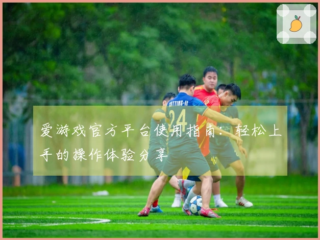 爱游戏官方平台使用指南：轻松上手的操作体验分享
