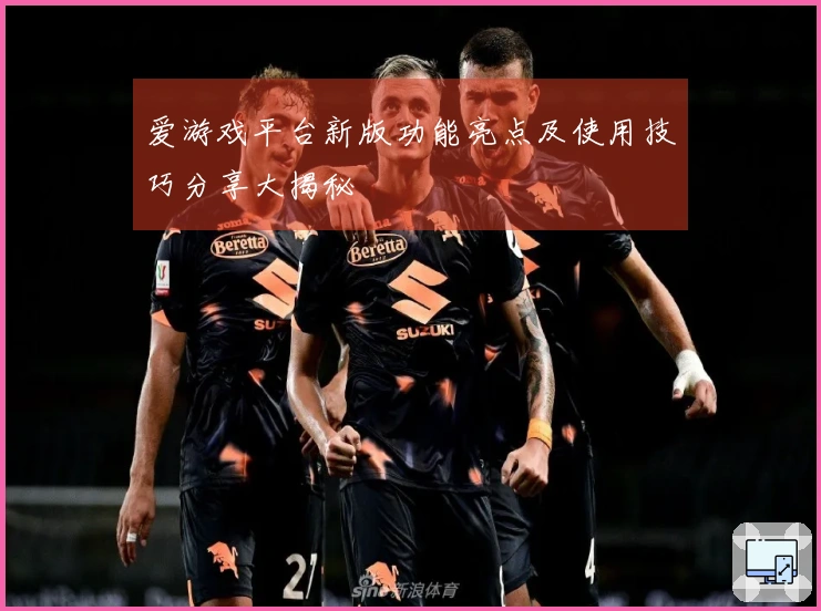 爱游戏平台新版功能亮点及使用技巧分享大揭秘