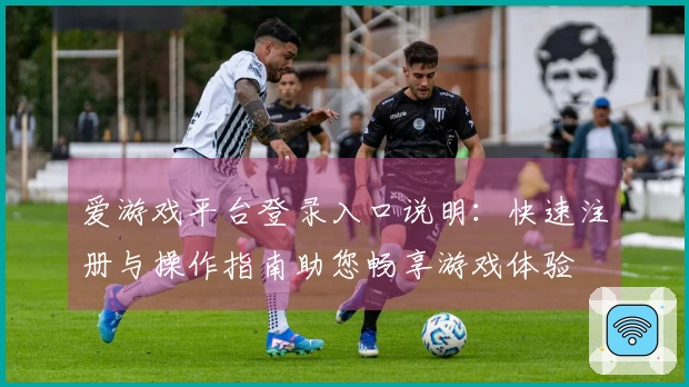 爱游戏平台登录入口说明：快速注册与操作指南助您畅享游戏体验