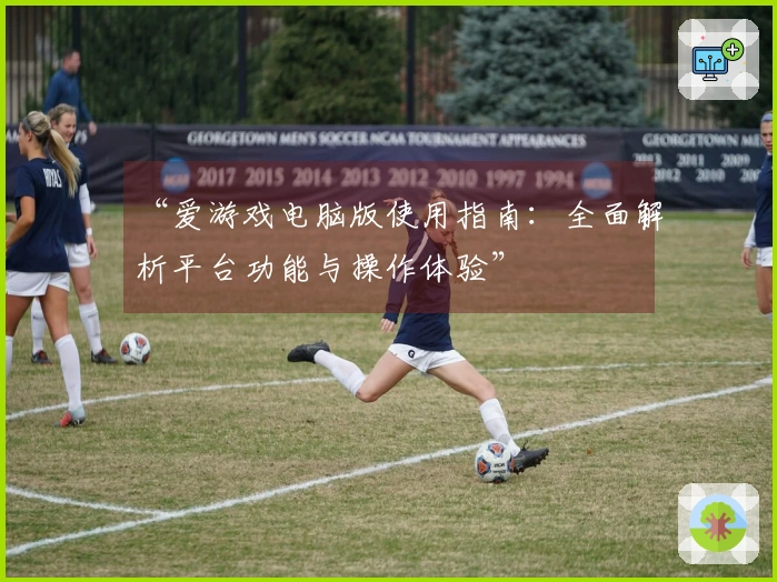 “爱游戏电脑版使用指南：全面解析平台功能与操作体验”