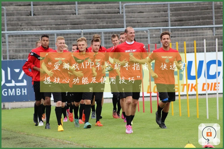 “爱游戏APP平台新手指南：快速掌握核心功能及使用技巧”