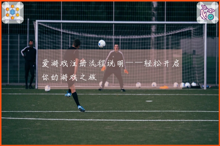 爱游戏注册流程说明——轻松开启你的游戏之旅