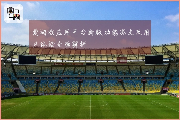 爱游戏应用平台新版功能亮点及用户体验全面解析