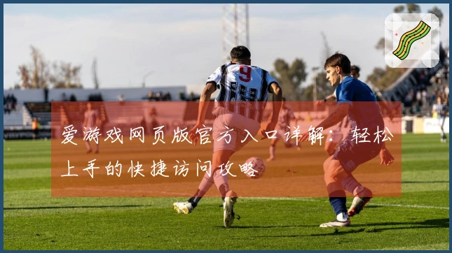 爱游戏网页版官方入口详解:轻松上手的快捷访问攻略