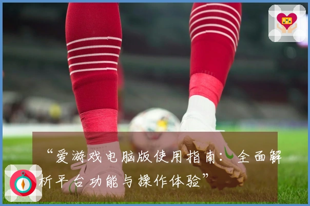 “爱游戏电脑版使用指南：全面解析平台功能与操作体验”