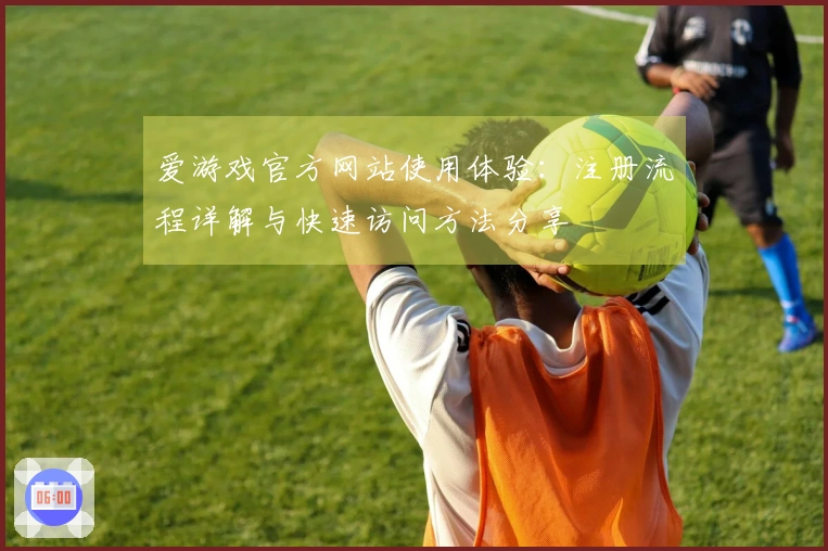 爱游戏官方网站使用体验：注册流程详解与快速访问方法分享