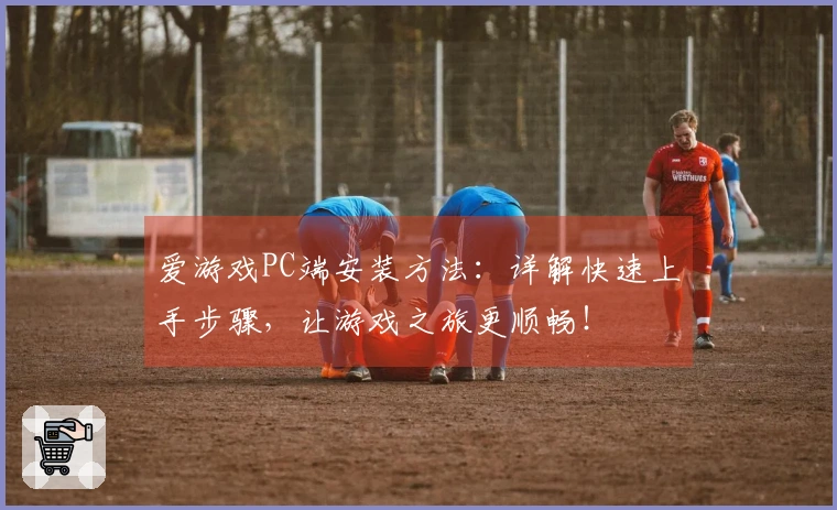 爱游戏PC端安装方法：详解快速上手步骤，让游戏之旅更顺畅！