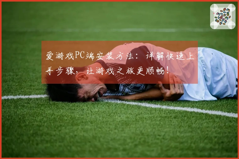 爱游戏PC端安装方法：详解快速上手步骤，让游戏之旅更顺畅！