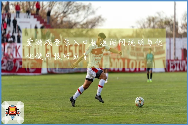 爱游戏登录入口快速访问说明与优化使用技巧分享