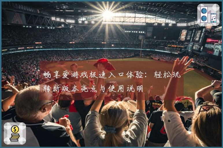 畅享爱游戏极速入口体验：轻松玩转新版本亮点与使用说明