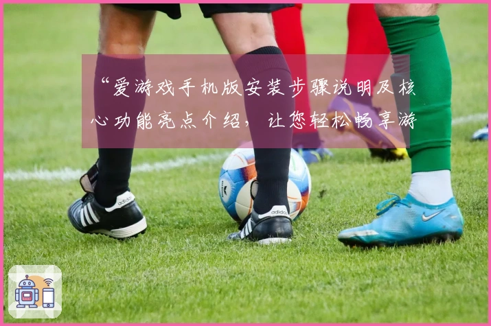“爱游戏手机版安装步骤说明及核心功能亮点介绍，让您轻松畅享游戏世界”