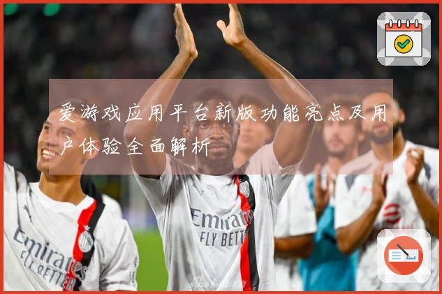 爱游戏应用平台新版功能亮点及用户体验全面解析
