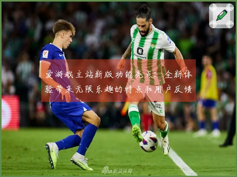 爱游戏主站新版功能亮点：全新体验带来无限乐趣的特点和用户反馈