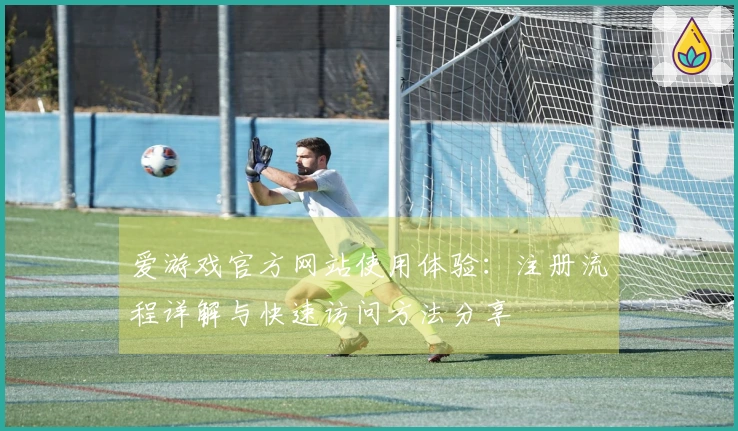 爱游戏官方网站使用体验：注册流程详解与快速访问方法分享