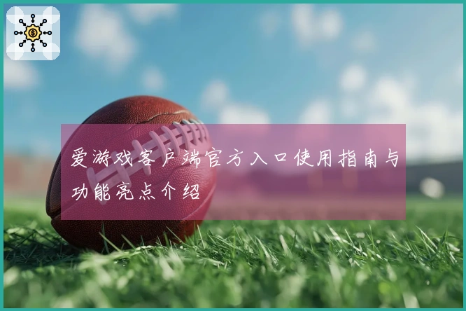 爱游戏客户端官方入口使用指南与功能亮点介绍