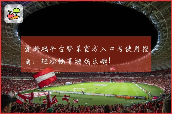 爱游戏平台登录官方入口与使用指南，轻松畅享游戏乐趣！