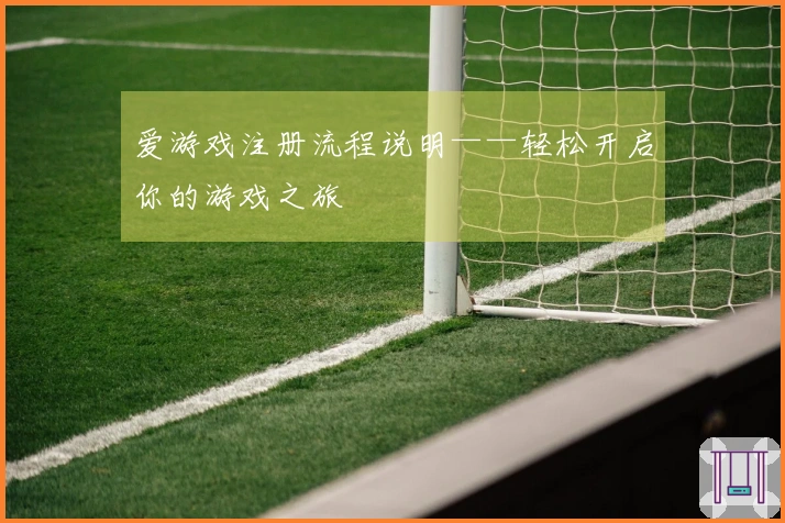 爱游戏注册流程说明——轻松开启你的游戏之旅