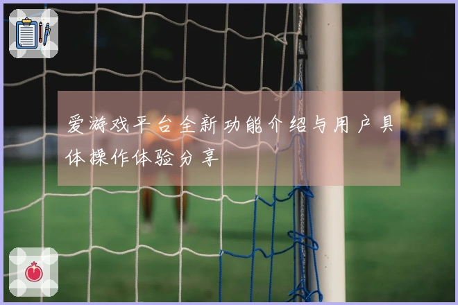 爱游戏平台全新功能介绍与用户具体操作体验分享