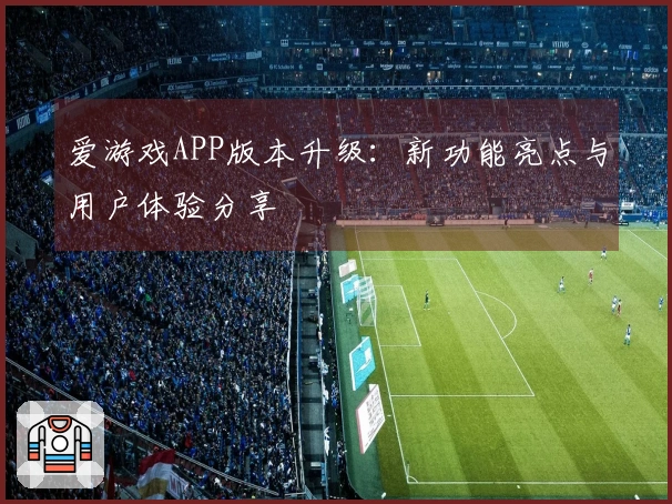 爱游戏APP版本升级：新功能亮点与用户体验分享