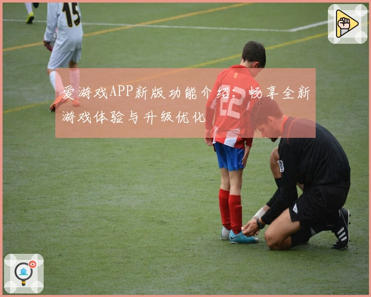 爱游戏APP新版功能介绍：畅享全新游戏体验与升级优化