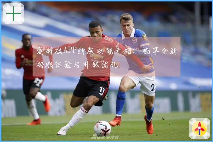 爱游戏APP新版功能介绍：畅享全新游戏体验与升级优化